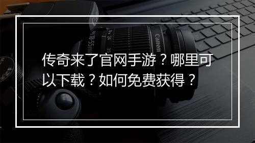 传奇来了官网手游？哪里可以下载？如何免费获得？