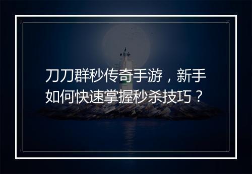 刀刀群秒传奇手游，新手如何快速掌握秒杀技巧？