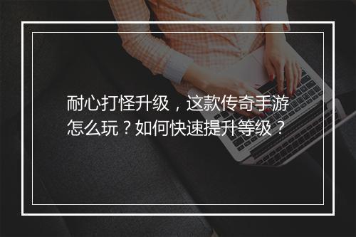 耐心打怪升级，这款传奇手游怎么玩？如何快速提升等级？