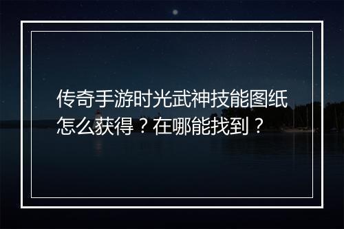 传奇手游时光武神技能图纸怎么获得？在哪能找到？