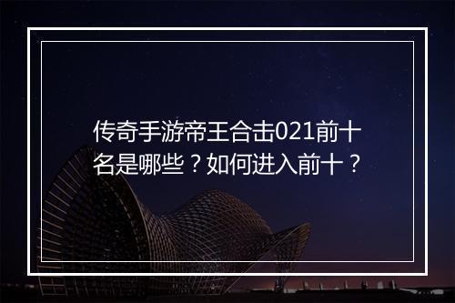 传奇手游帝王合击021前十名是哪些？如何进入前十？