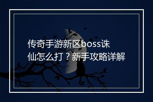 传奇手游新区boss诛仙怎么打？新手攻略详解