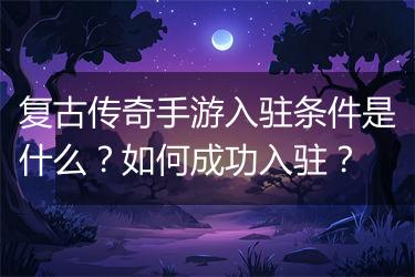 复古传奇手游入驻条件是什么？如何成功入驻？