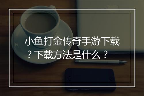 小鱼打金传奇手游下载？下载方法是什么？