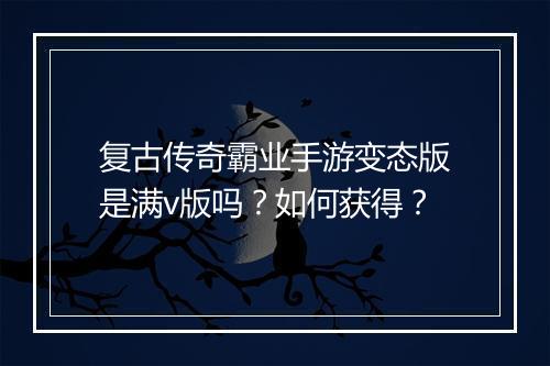复古传奇霸业手游变态版是满v版吗？如何获得？