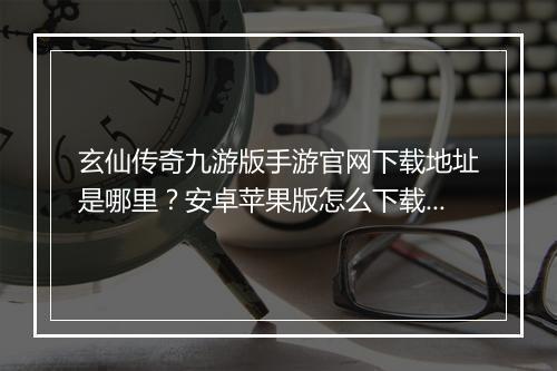 玄仙传奇九游版手游官网下载地址是哪里？安卓苹果版怎么下载？