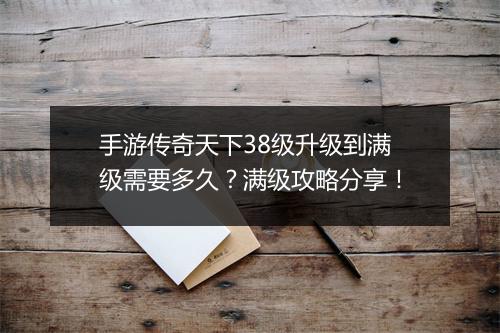 手游传奇天下38级升级到满级需要多久？满级攻略分享！