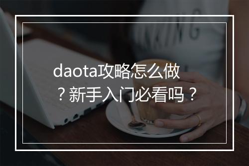 daota攻略怎么做？新手入门必看吗？