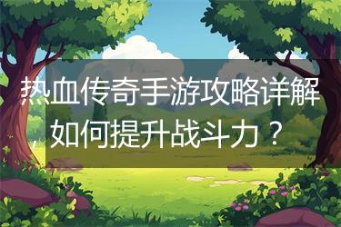 热血传奇手游攻略详解，如何提升战斗力？