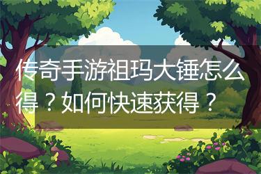 传奇手游祖玛大锤怎么得？如何快速获得？