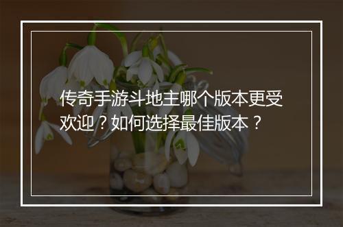 传奇手游斗地主哪个版本更受欢迎？如何选择最佳版本？