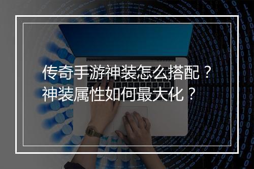 传奇手游神装怎么搭配？神装属性如何最大化？