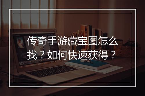 传奇手游藏宝图怎么找？如何快速获得？