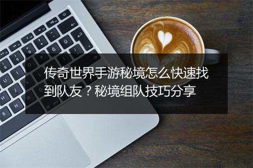 传奇世界手游秘境怎么快速找到队友？秘境组队技巧分享