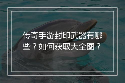 传奇手游封印武器有哪些？如何获取大全图？