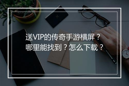 送VIP的传奇手游横屏？哪里能找到？怎么下载？