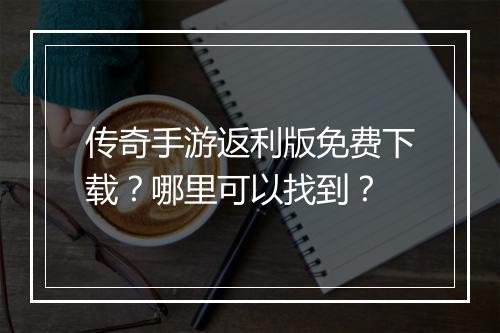 传奇手游返利版免费下载？哪里可以找到？