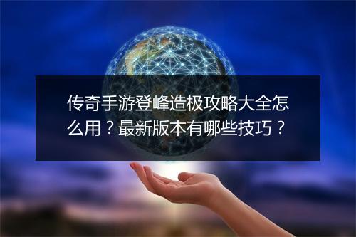 传奇手游登峰造极攻略大全怎么用？最新版本有哪些技巧？