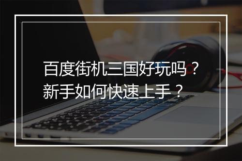 百度街机三国好玩吗？新手如何快速上手？