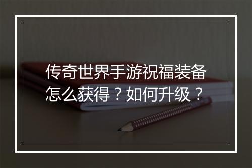 传奇世界手游祝福装备怎么获得？如何升级？