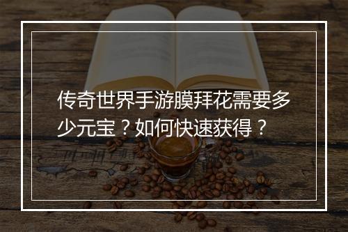 传奇世界手游膜拜花需要多少元宝？如何快速获得？