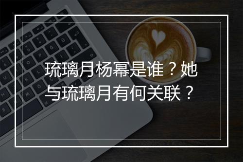 琉璃月杨幂是谁？她与琉璃月有何关联？