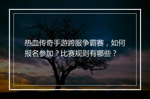热血传奇手游跨服争霸赛，如何报名参加？比赛规则有哪些？