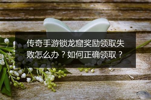 传奇手游锁龙窟奖励领取失败怎么办？如何正确领取？