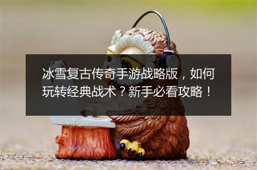 冰雪复古传奇手游战略版，如何玩转经典战术？新手必看攻略！