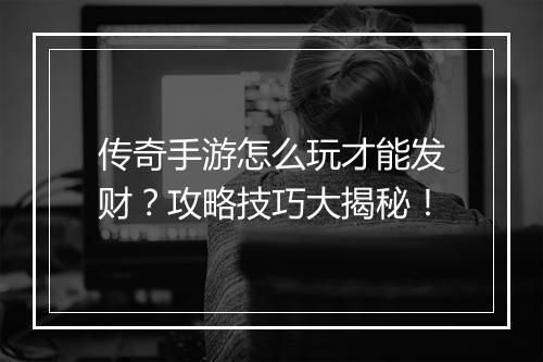 传奇手游怎么玩才能发财？攻略技巧大揭秘！