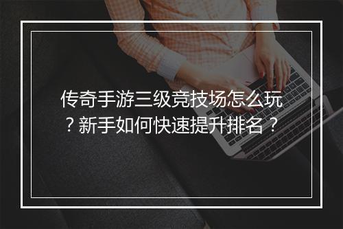 传奇手游三级竞技场怎么玩？新手如何快速提升排名？