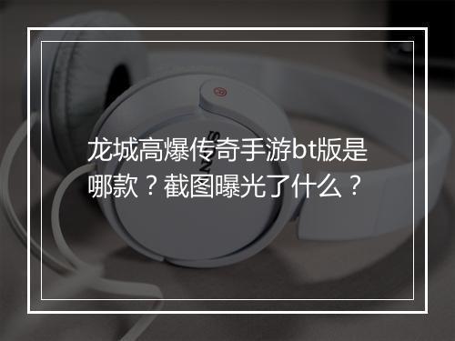 龙城高爆传奇手游bt版是哪款？截图曝光了什么？