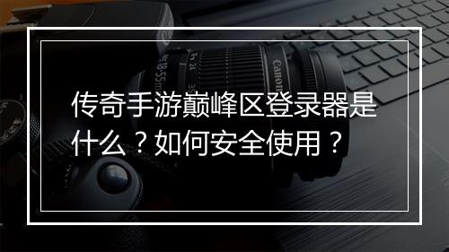 传奇手游巅峰区登录器是什么？如何安全使用？