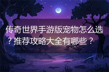 传奇世界手游版宠物怎么选？推荐攻略大全有哪些？