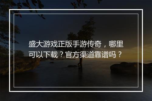 盛大游戏正版手游传奇，哪里可以下载？官方渠道靠谱吗？