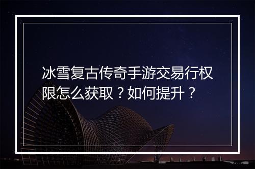 冰雪复古传奇手游交易行权限怎么获取？如何提升？