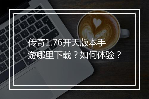 传奇1.76开天版本手游哪里下载？如何体验？