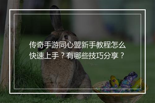 传奇手游同心盟新手教程怎么快速上手？有哪些技巧分享？