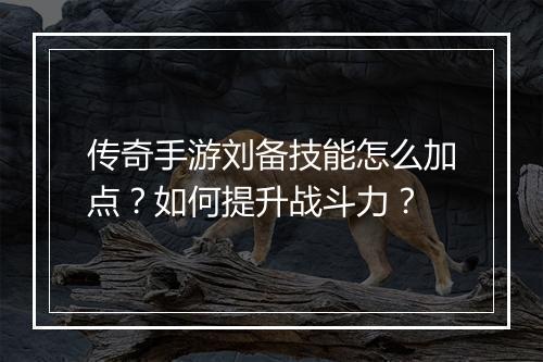 传奇手游刘备技能怎么加点？如何提升战斗力？