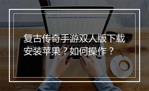 复古传奇手游双人版下载安装苹果？如何操作？