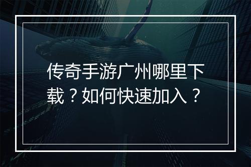 传奇手游广州哪里下载？如何快速加入？