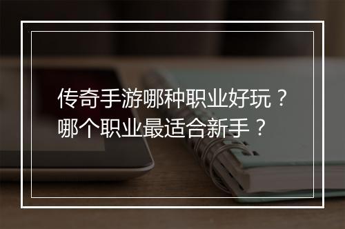 传奇手游哪种职业好玩？哪个职业最适合新手？