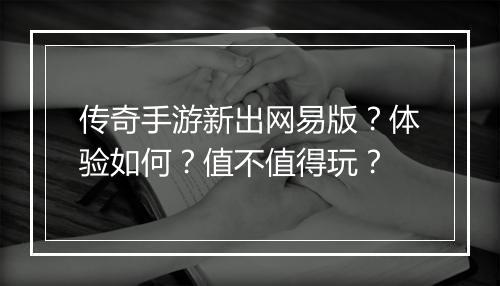 传奇手游新出网易版？体验如何？值不值得玩？