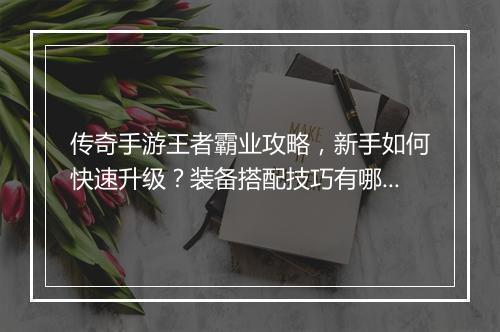 传奇手游王者霸业攻略，新手如何快速升级？装备搭配技巧有哪些？