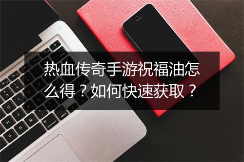 热血传奇手游祝福油怎么得？如何快速获取？