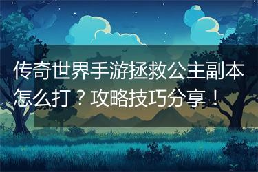 传奇世界手游拯救公主副本怎么打？攻略技巧分享！