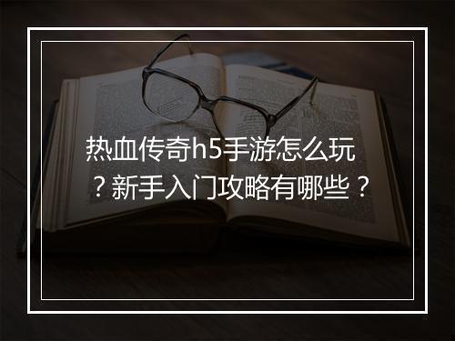 热血传奇h5手游怎么玩？新手入门攻略有哪些？