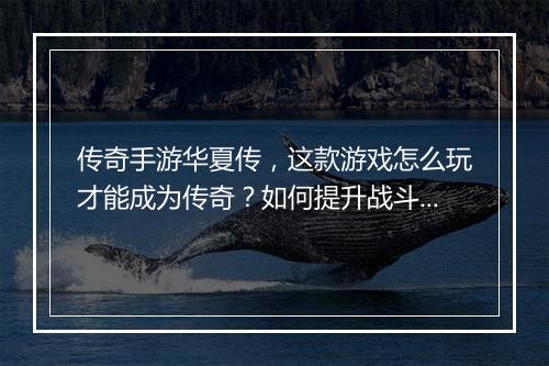 传奇手游华夏传，这款游戏怎么玩才能成为传奇？如何提升战斗力？