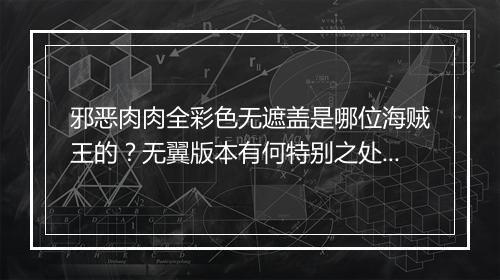 邪恶肉肉全彩色无遮盖是哪位海贼王的？无翼版本有何特别之处？