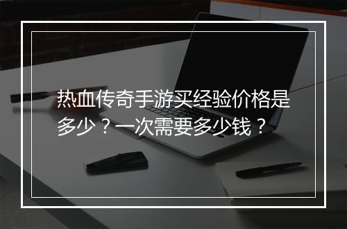 热血传奇手游买经验价格是多少？一次需要多少钱？